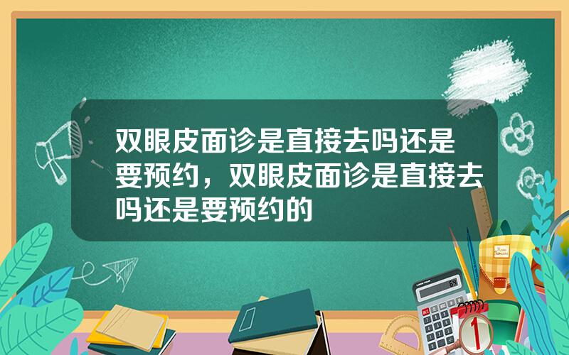 双眼皮面诊是直接去吗还是要预约，双眼皮面诊是直接去吗还是要预约的