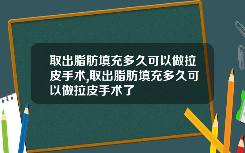 取出脂肪填充多久可以做拉皮手术,取出脂肪填充多久可以做拉皮手术了