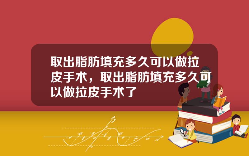 取出脂肪填充多久可以做拉皮手术，取出脂肪填充多久可以做拉皮手术了