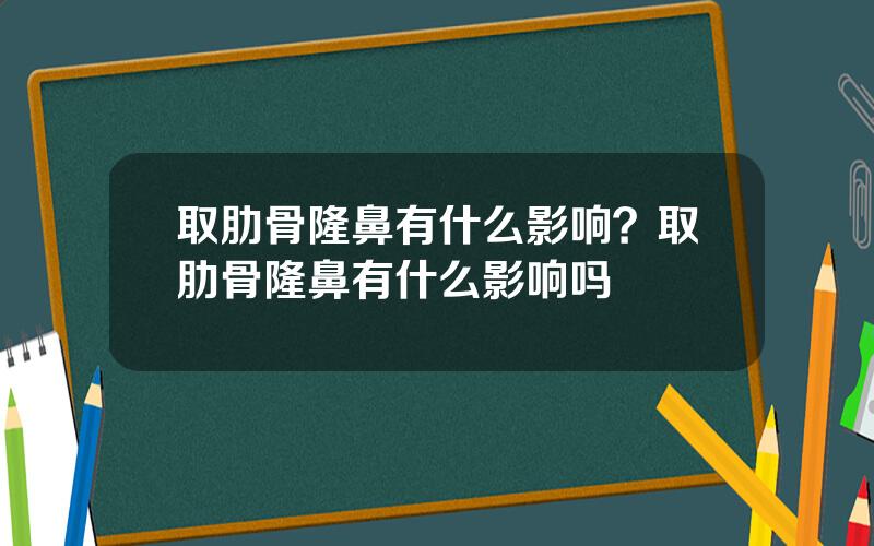 取肋骨隆鼻有什么影响？取肋骨隆鼻有什么影响吗