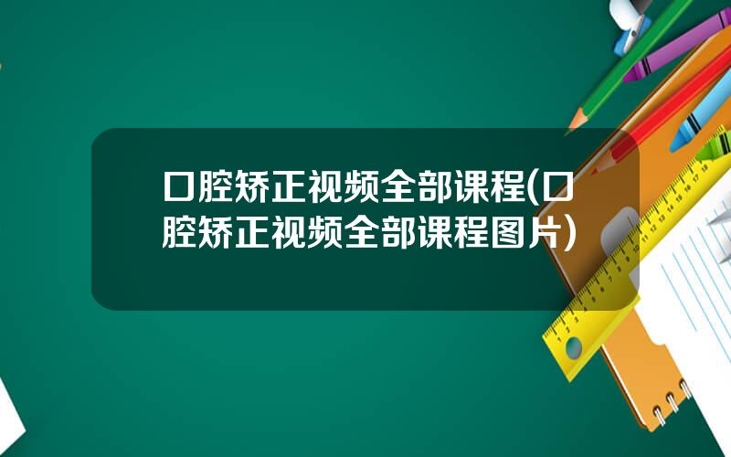 口腔矫正视频全部课程(口腔矫正视频全部课程图片)