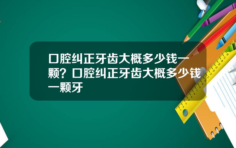 口腔纠正牙齿大概多少钱一颗？口腔纠正牙齿大概多少钱一颗牙