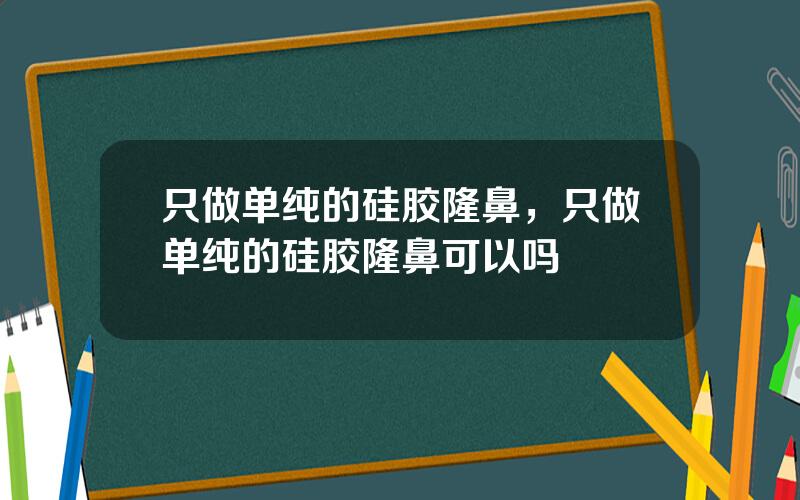 只做单纯的硅胶隆鼻，只做单纯的硅胶隆鼻可以吗