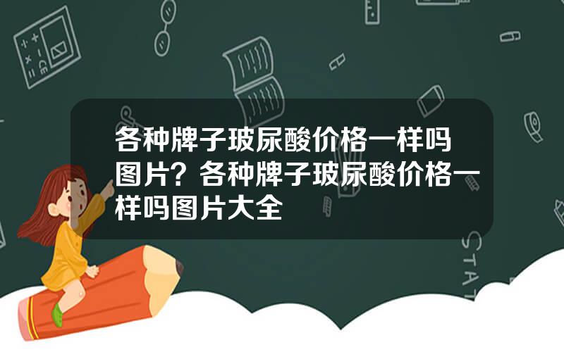各种牌子玻尿酸价格一样吗图片？各种牌子玻尿酸价格一样吗图片大全