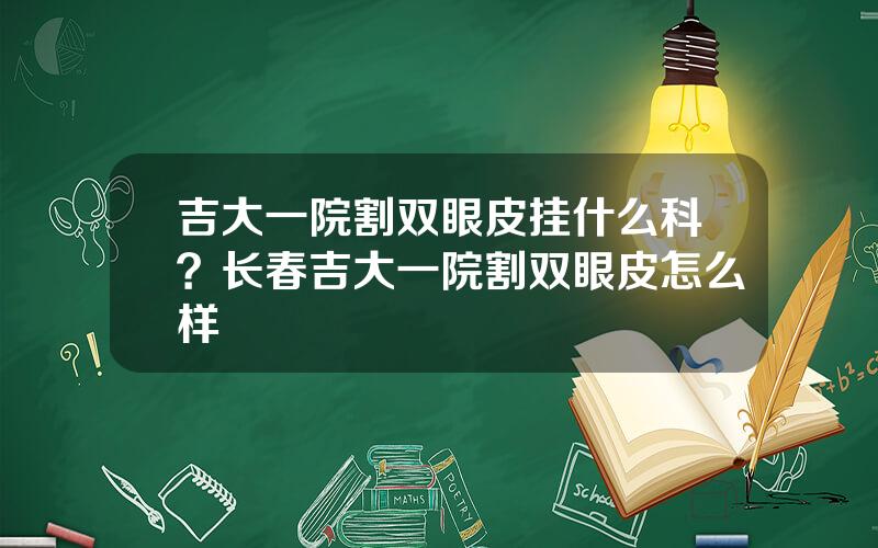 吉大一院割双眼皮挂什么科？长春吉大一院割双眼皮怎么样