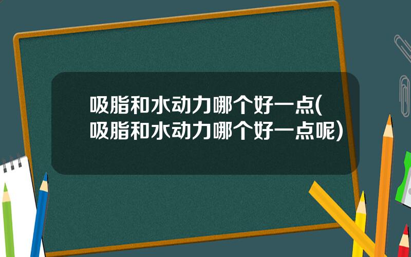 吸脂和水动力哪个好一点(吸脂和水动力哪个好一点呢)