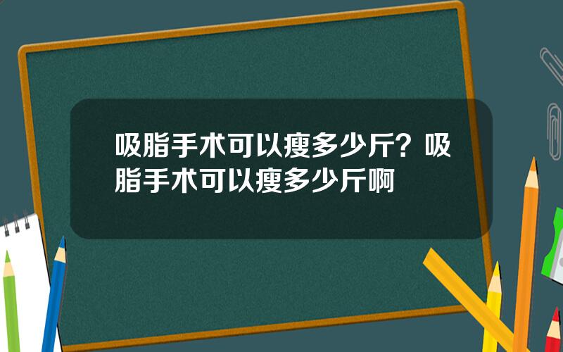 吸脂手术可以瘦多少斤？吸脂手术可以瘦多少斤啊