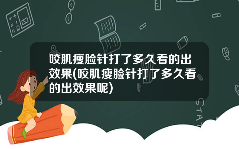 咬肌瘦脸针打了多久看的出效果(咬肌瘦脸针打了多久看的出效果呢)
