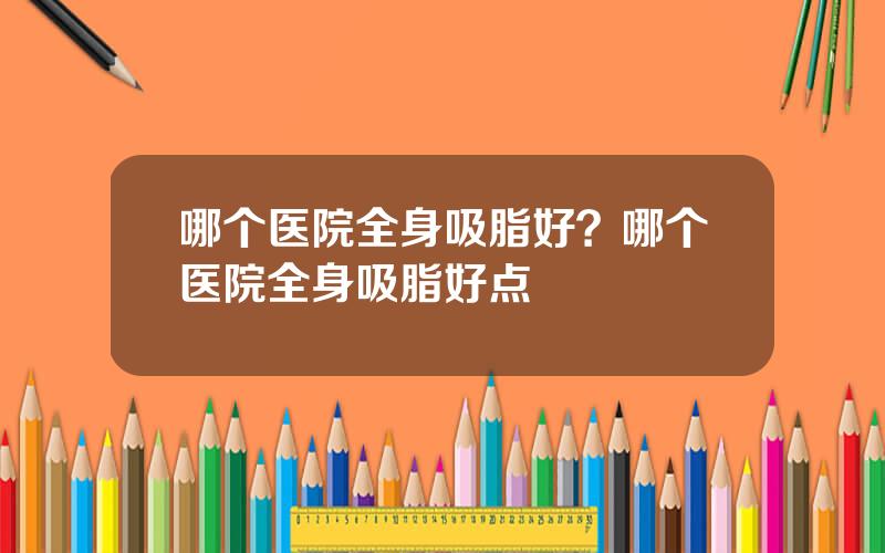 哪个医院全身吸脂好？哪个医院全身吸脂好点