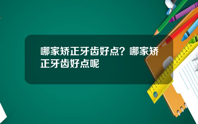 哪家矫正牙齿好点？哪家矫正牙齿好点呢