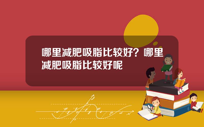 哪里减肥吸脂比较好？哪里减肥吸脂比较好呢