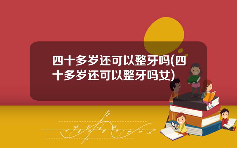 四十多岁还可以整牙吗(四十多岁还可以整牙吗女)