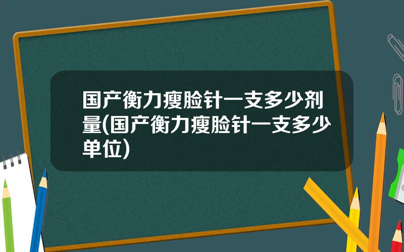 国产衡力瘦脸针一支多少剂量(国产衡力瘦脸针一支多少单位)