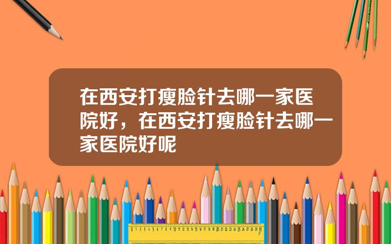 在西安打瘦脸针去哪一家医院好，在西安打瘦脸针去哪一家医院好呢