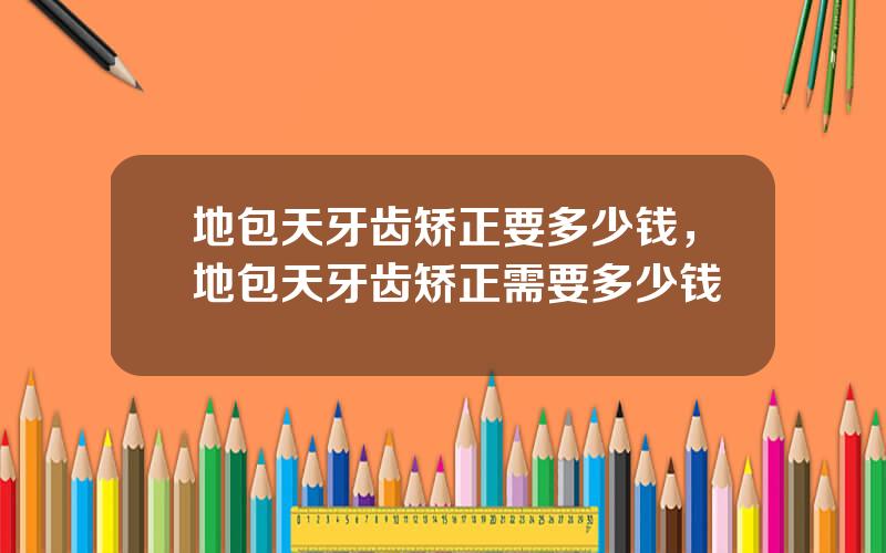 地包天牙齿矫正要多少钱，地包天牙齿矫正需要多少钱
