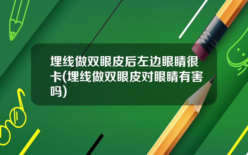 埋线做双眼皮后左边眼睛很卡(埋线做双眼皮对眼睛有害吗)