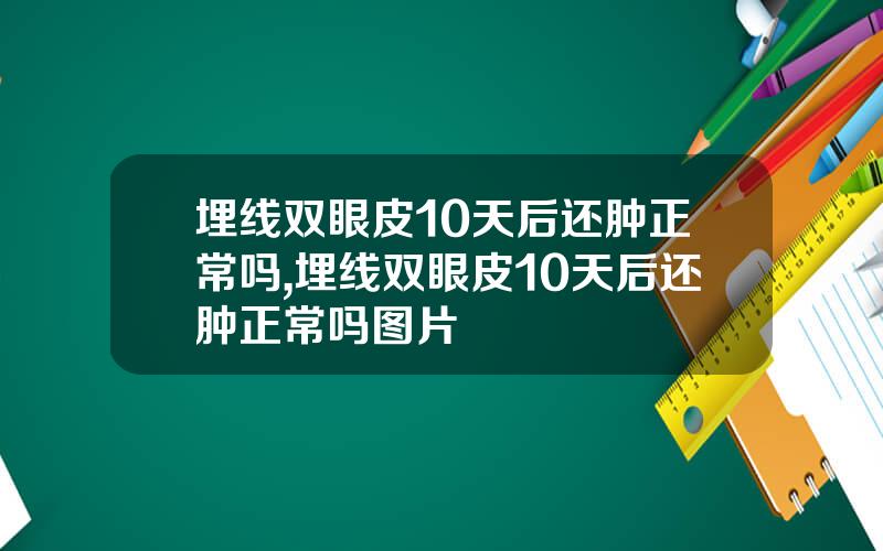 埋线双眼皮10天后还肿正常吗,埋线双眼皮10天后还肿正常吗图片