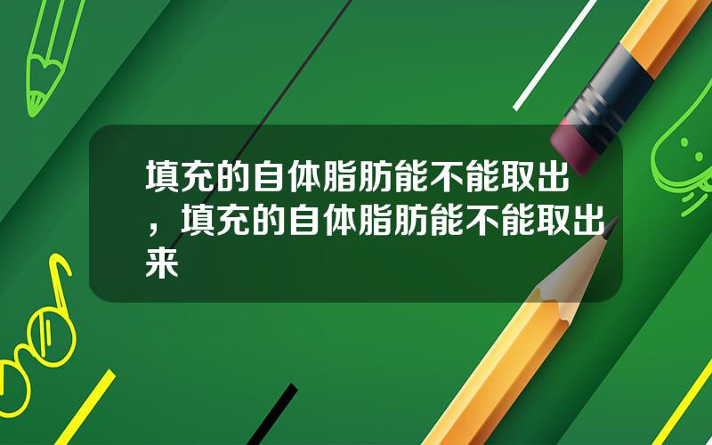 填充的自体脂肪能不能取出，填充的自体脂肪能不能取出来