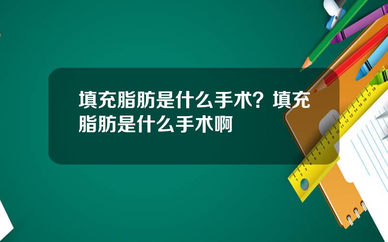 填充脂肪是什么手术？填充脂肪是什么手术啊