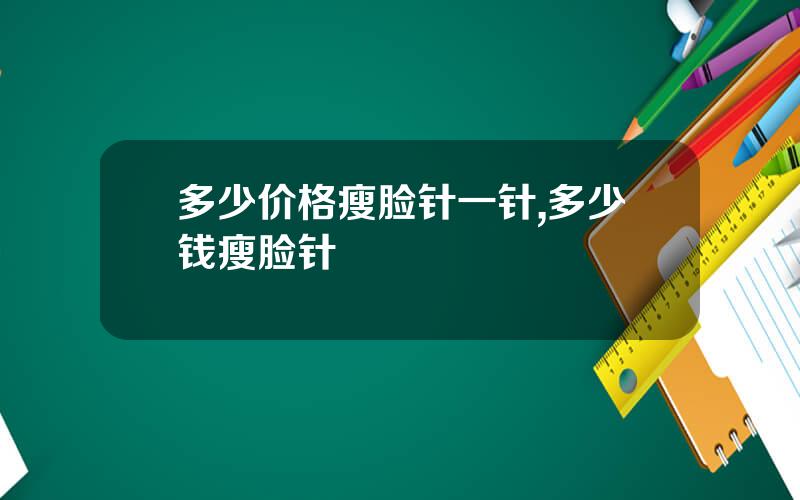 多少价格瘦脸针一针,多少钱瘦脸针