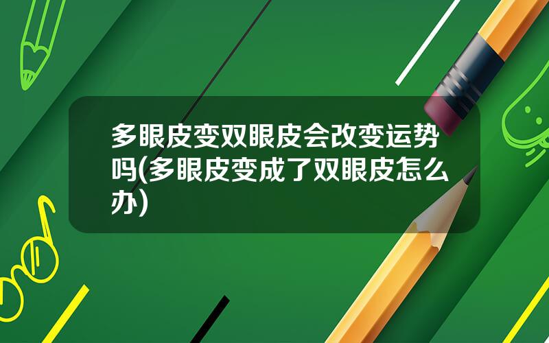 多眼皮变双眼皮会改变运势吗(多眼皮变成了双眼皮怎么办)