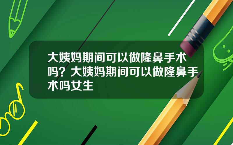 大姨妈期间可以做隆鼻手术吗？大姨妈期间可以做隆鼻手术吗女生