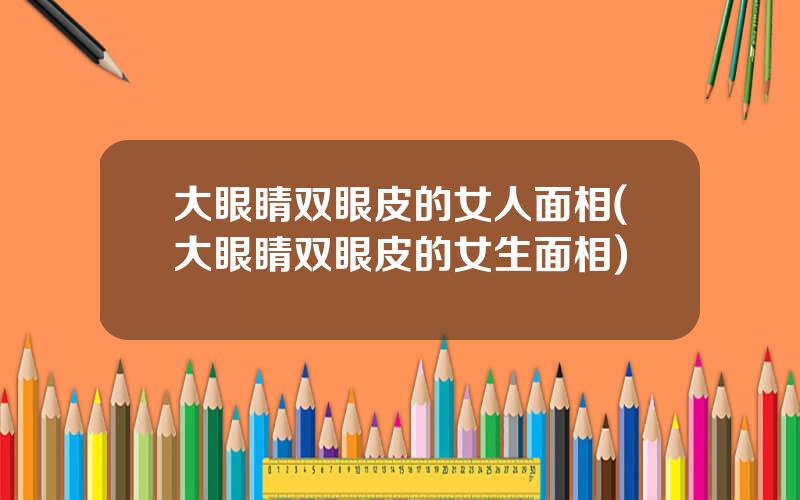 大眼睛双眼皮的女人面相(大眼睛双眼皮的女生面相)