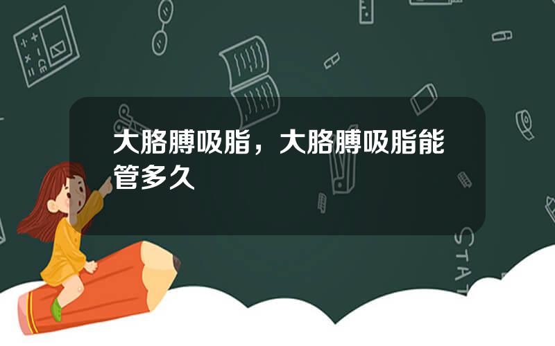 大胳膊吸脂，大胳膊吸脂能管多久