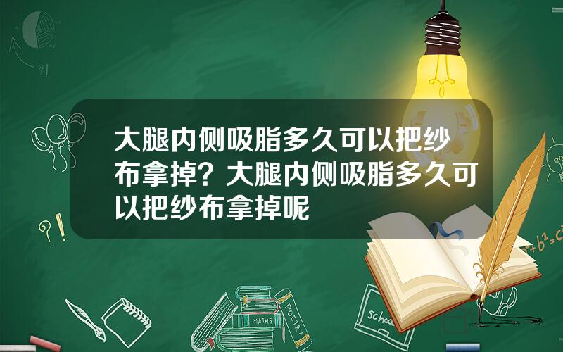 大腿内侧吸脂多久可以把纱布拿掉？大腿内侧吸脂多久可以把纱布拿掉呢