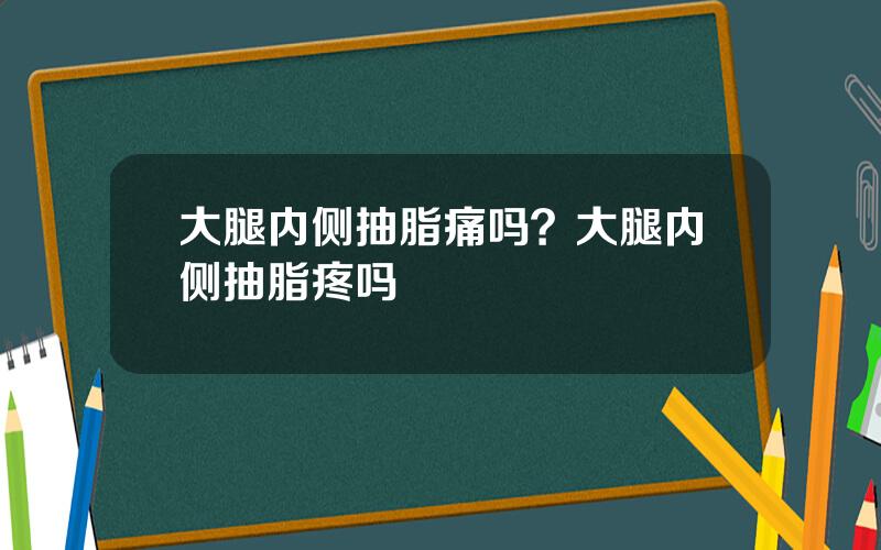 大腿内侧抽脂痛吗？大腿内侧抽脂疼吗