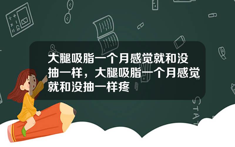大腿吸脂一个月感觉就和没抽一样，大腿吸脂一个月感觉就和没抽一样疼