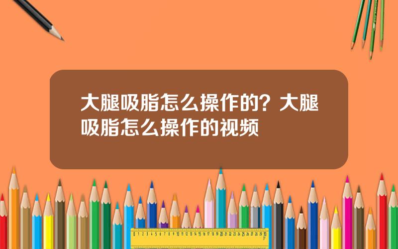 大腿吸脂怎么操作的？大腿吸脂怎么操作的视频