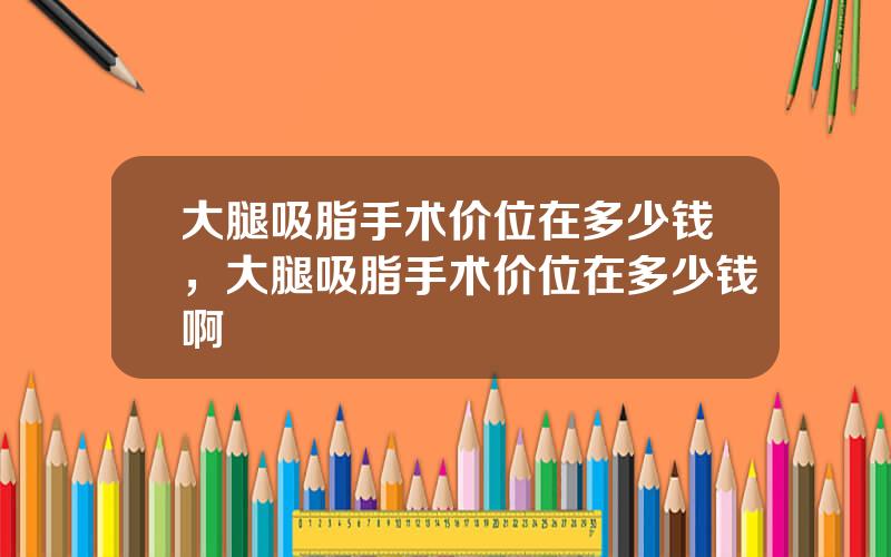 大腿吸脂手术价位在多少钱，大腿吸脂手术价位在多少钱啊