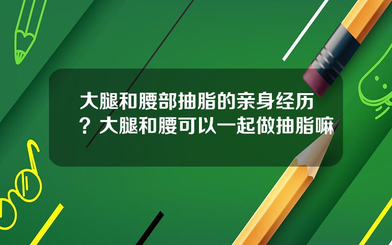 大腿和腰部抽脂的亲身经历？大腿和腰可以一起做抽脂嘛