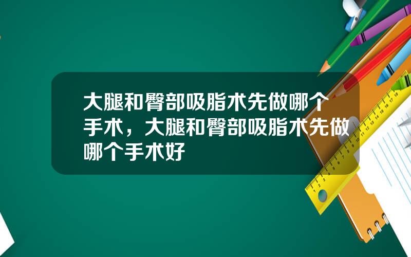 大腿和臀部吸脂术先做哪个手术，大腿和臀部吸脂术先做哪个手术好