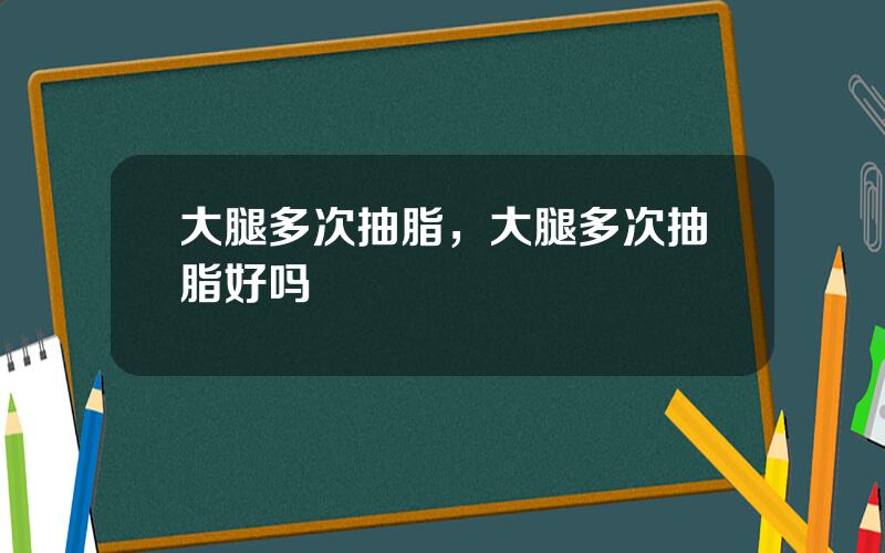 大腿多次抽脂，大腿多次抽脂好吗