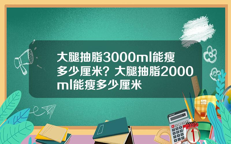 大腿抽脂3000ml能瘦多少厘米？大腿抽脂2000ml能瘦多少厘米