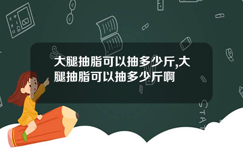 大腿抽脂可以抽多少斤,大腿抽脂可以抽多少斤啊