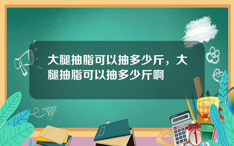 大腿抽脂可以抽多少斤，大腿抽脂可以抽多少斤啊