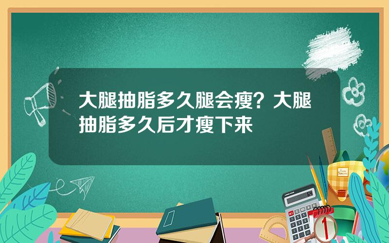 大腿抽脂多久腿会瘦？大腿抽脂多久后才瘦下来