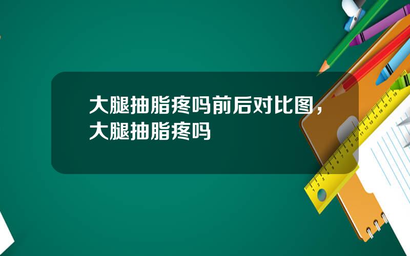 大腿抽脂疼吗前后对比图，大腿抽脂疼吗