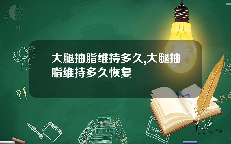 大腿抽脂维持多久,大腿抽脂维持多久恢复