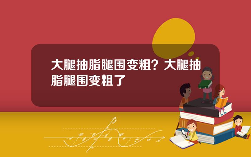 大腿抽脂腿围变粗？大腿抽脂腿围变粗了