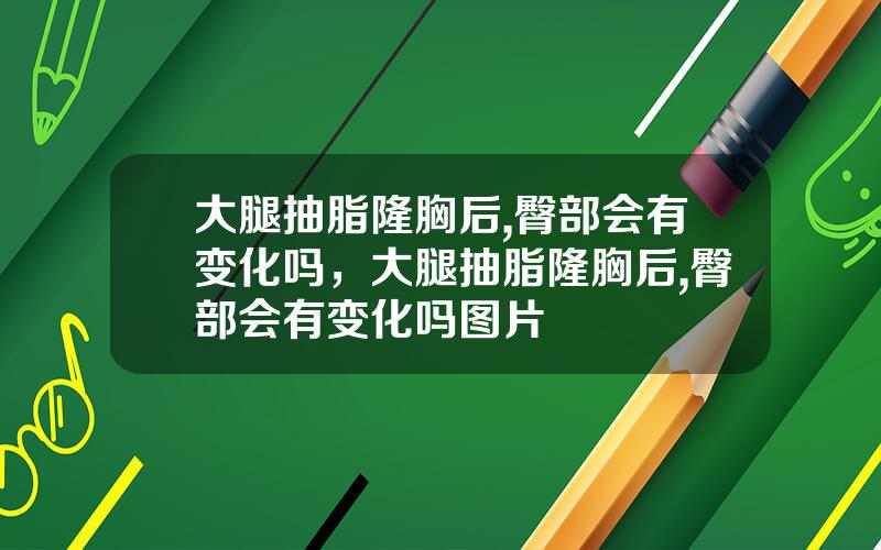 大腿抽脂隆胸后,臀部会有变化吗，大腿抽脂隆胸后,臀部会有变化吗图片