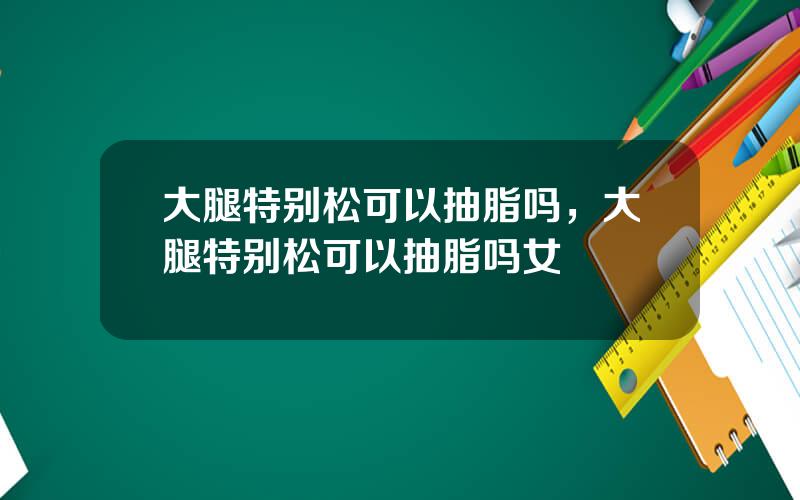 大腿特别松可以抽脂吗，大腿特别松可以抽脂吗女