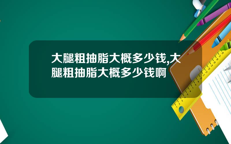 大腿粗抽脂大概多少钱,大腿粗抽脂大概多少钱啊