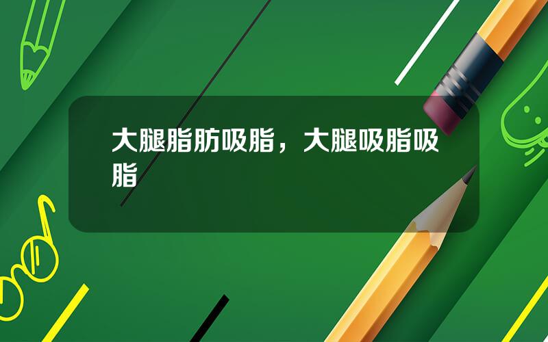 大腿脂肪吸脂，大腿吸脂吸脂