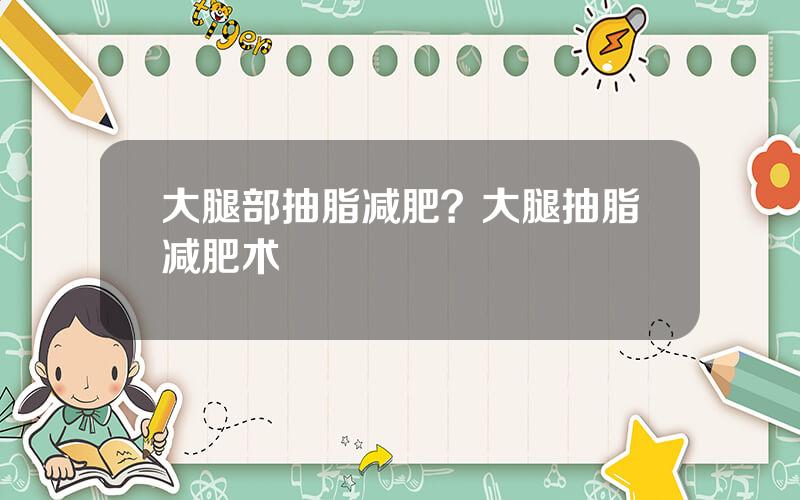 大腿部抽脂减肥？大腿抽脂减肥术
