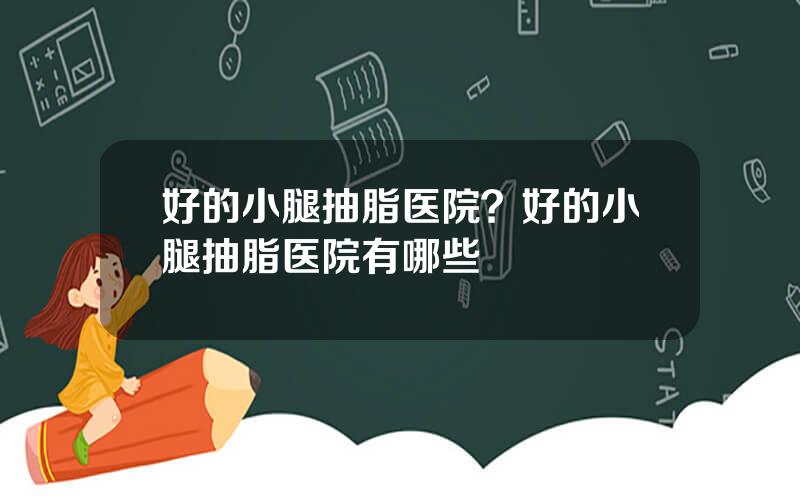 好的小腿抽脂医院？好的小腿抽脂医院有哪些