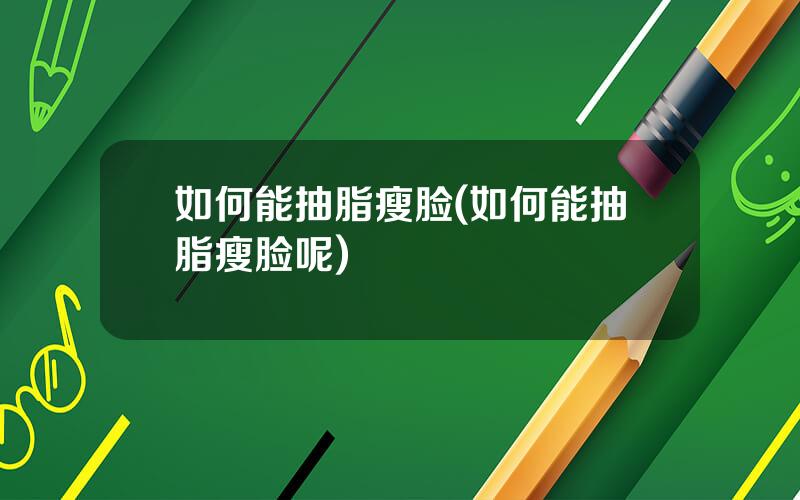 如何能抽脂瘦脸(如何能抽脂瘦脸呢)